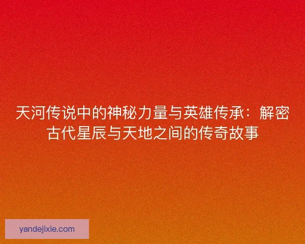 天河传说中的神秘力量与英雄传承：解密古代星辰与天地之间的传奇故事