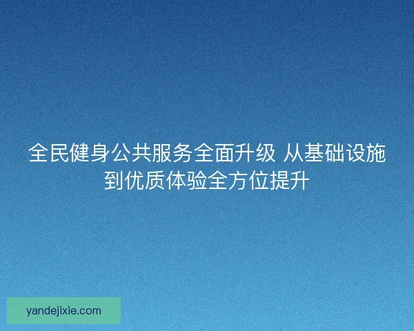 全民健身公共服务全面升级 从基础设施到优质体验全方位提升
