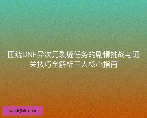 围绕DNF异次元裂缝任务的剧情挑战与通关技巧全解析三大核心指南