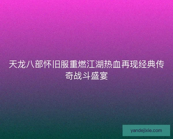 天龙八部怀旧服重燃江湖热血再现经典传奇战斗盛宴