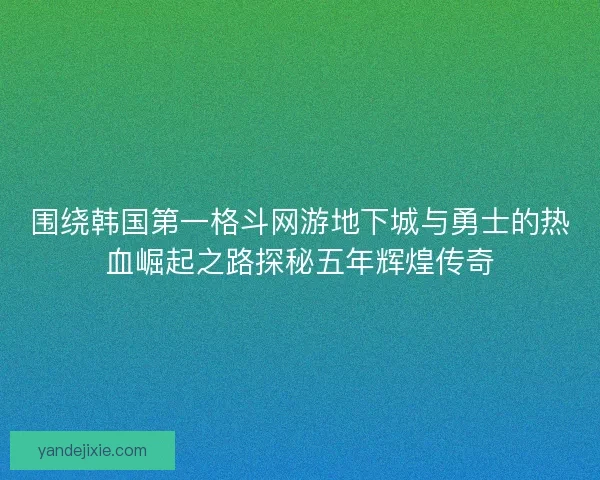 围绕韩国第一格斗网游地下城与勇士的热血崛起之路探秘五年辉煌传奇