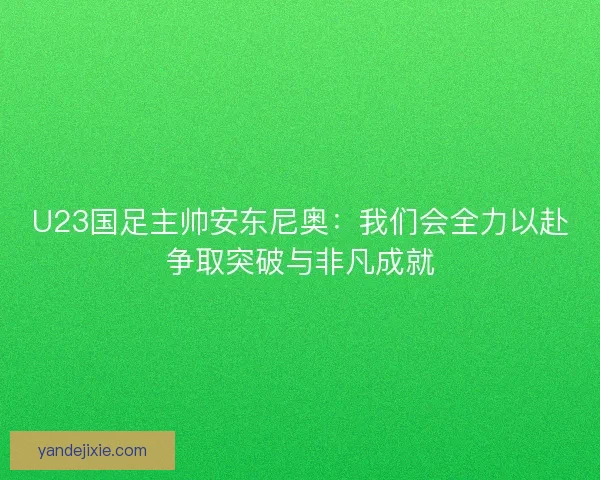 U23国足主帅安东尼奥：我们会全力以赴争取突破与非凡成就