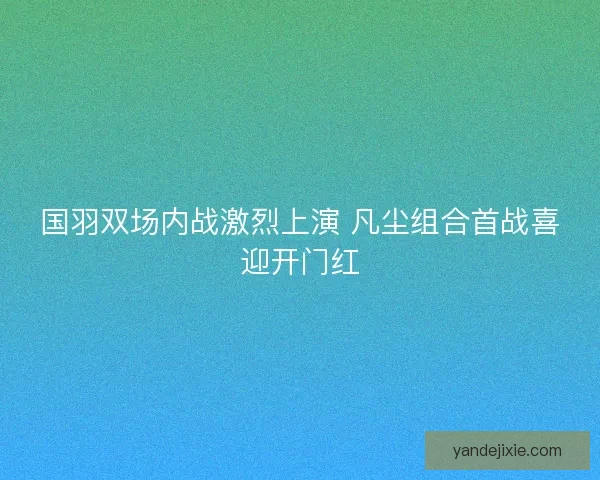 国羽双场内战激烈上演 凡尘组合首战喜迎开门红