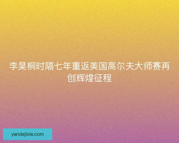李昊桐时隔七年重返美国高尔夫大师赛再创辉煌征程